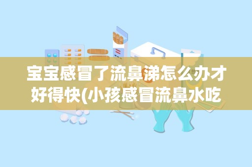 宝宝感冒了流鼻涕怎么办才好得快(小孩感冒流鼻水吃什么好)