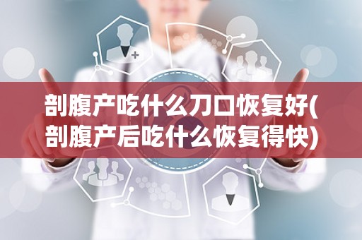 剖腹产吃什么刀口恢复好(剖腹产后吃什么恢复得快)