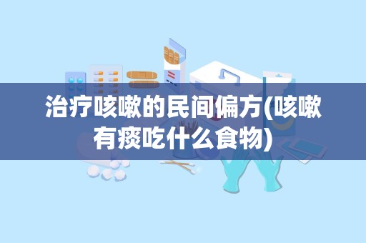 治疗咳嗽的民间偏方(咳嗽有痰吃什么食物)