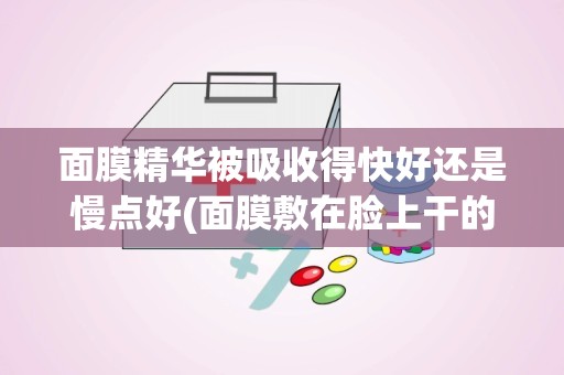 面膜精华被吸收得快好还是慢点好(面膜敷在脸上干的快好还是干的慢好)