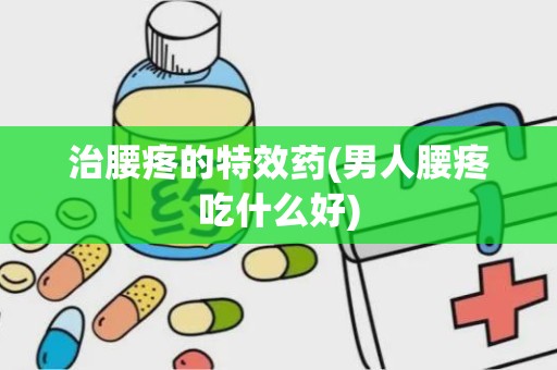 治腰疼的特效药(男人腰疼吃什么好)