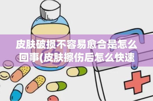 皮肤破损不容易愈合是怎么回事(皮肤擦伤后怎么快速恢复)