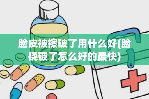 脸皮被擦破了用什么好(脸挠破了怎么好的最快)