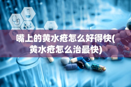 嘴上的黄水疮怎么好得快(黄水疮怎么治最快)