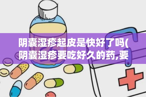 阴囊湿疹起皮是快好了吗(阴囊湿疹要吃好久的药,要怎么样能好的快一点的)