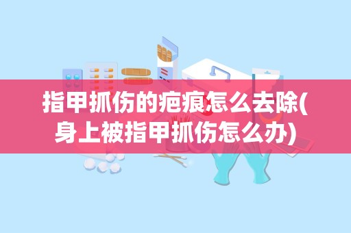 指甲抓伤的疤痕怎么去除(身上被指甲抓伤怎么办)