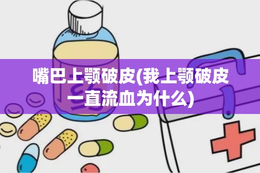 嘴巴上颚破皮(我上颚破皮一直流血为什么)