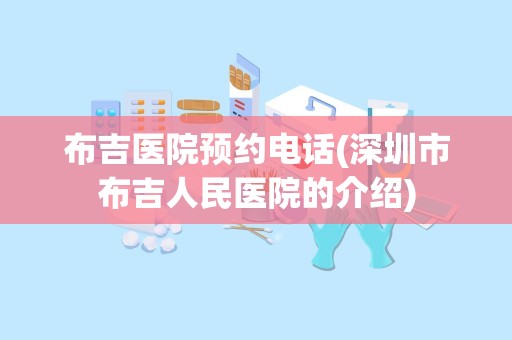 布吉医院预约电话(深圳市布吉人民医院的介绍)