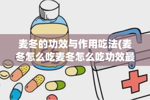 麦冬的功效与作用吃法(麦冬怎么吃麦冬怎么吃功效最好)