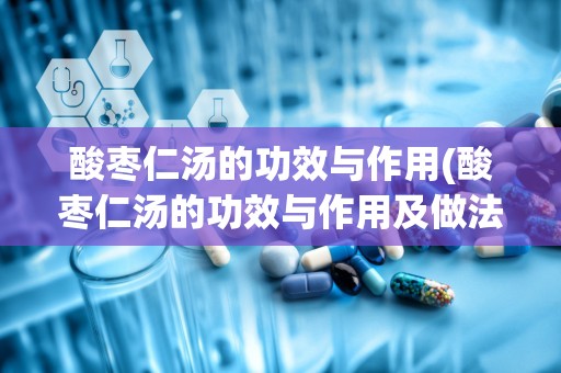 酸枣仁汤的功效与作用(酸枣仁汤的功效与作用及做法)