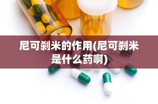 尼可刹米的作用(尼可刹米是什么药啊)