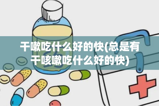 干嗽吃什么好的快(总是有干咳嗽吃什么好的快)