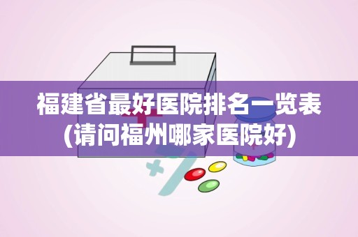 福建省最好医院排名一览表(请问福州哪家医院好)