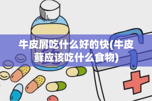 牛皮屑吃什么好的快(牛皮藓应该吃什么食物)