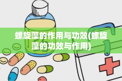 螺旋藻的作用与功效(螺旋藻的功效与作用)