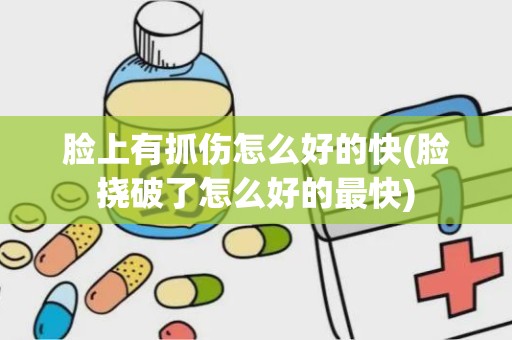 脸上有抓伤怎么好的快(脸挠破了怎么好的最快)