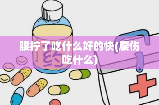 腰拧了吃什么好的快(腰伤吃什么)