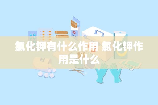 氯化钾有什么作用 氯化钾作用是什么