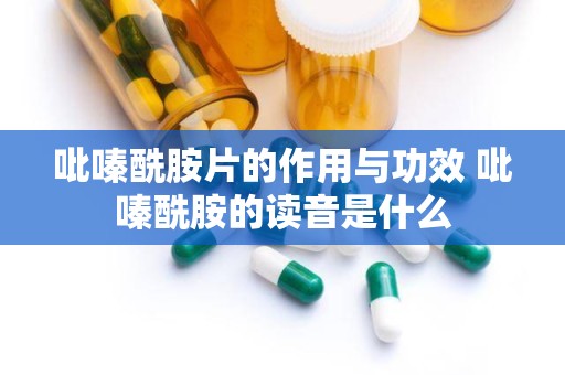 吡嗪酰胺片的作用与功效 吡嗪酰胺的读音是什么