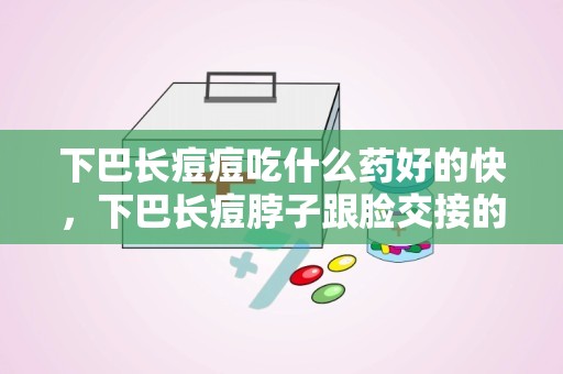 下巴长痘痘吃什么药好的快，下巴长痘脖子跟脸交接的地方长痘应该吃什么什么药