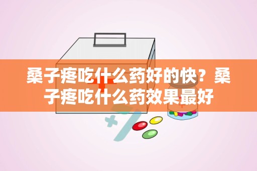 桑子疼吃什么药好的快？桑子疼吃什么药效果最好