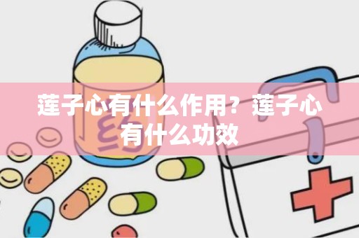 莲子心有什么作用？莲子心有什么功效