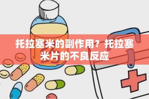 托拉塞米的副作用？托拉塞米片的不良反应