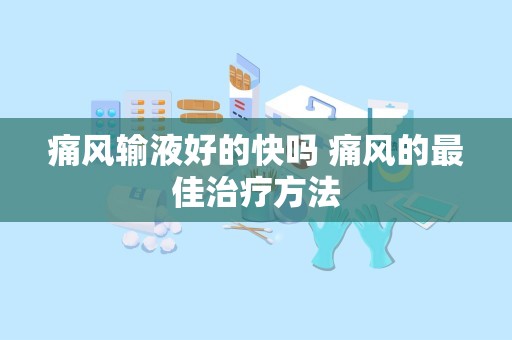 痛风输液好的快吗 痛风的最佳治疗方法