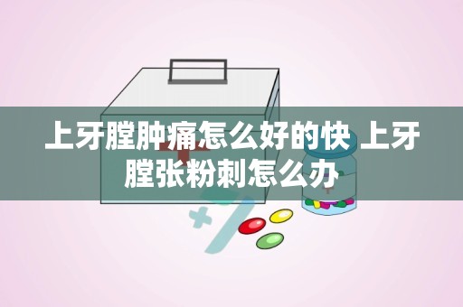 上牙膛肿痛怎么好的快 上牙膛张粉刺怎么办