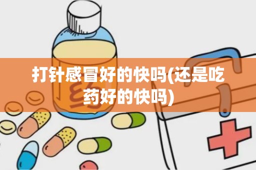 打针感冒好的快吗(还是吃药好的快吗)