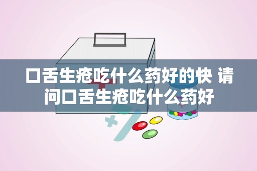 口舌生疮吃什么药好的快 请问口舌生疮吃什么药好