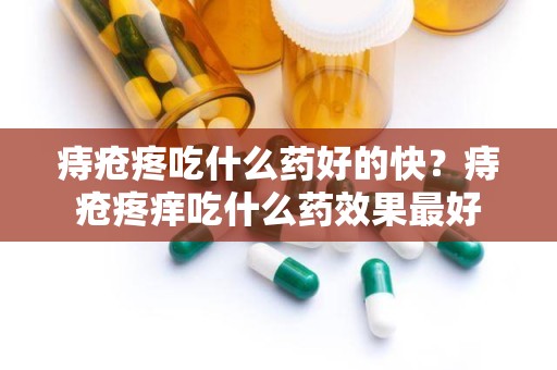 痔疮疼吃什么药好的快？痔疮疼痒吃什么药效果最好