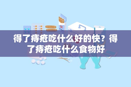 得了痔疮吃什么好的快？得了痔疮吃什么食物好