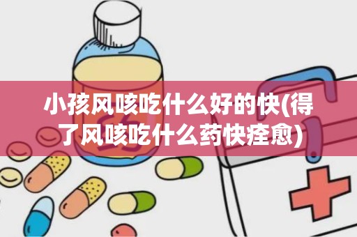 小孩风咳吃什么好的快(得了风咳吃什么药快痊愈)