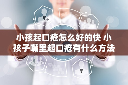 小孩起口疮怎么好的快 小孩子嘴里起口疮有什么方法可以快速治疗