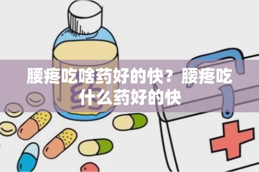 腰疼吃啥药好的快？腰疼吃什么药好的快