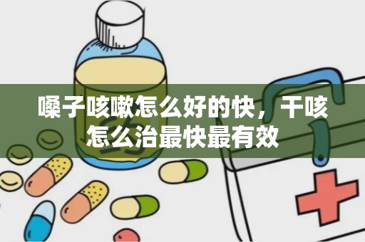 嗓子咳嗽怎么好的快，干咳怎么治最快最有效