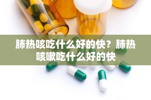 肺热咳吃什么好的快？肺热咳嗽吃什么好的快