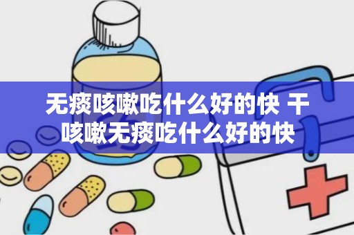 无痰咳嗽吃什么好的快 干咳嗽无痰吃什么好的快