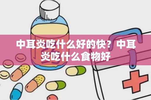 中耳炎吃什么好的快？中耳炎吃什么食物好