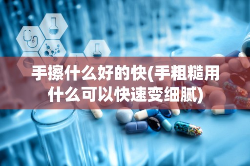 手擦什么好的快(手粗糙用什么可以快速变细腻)