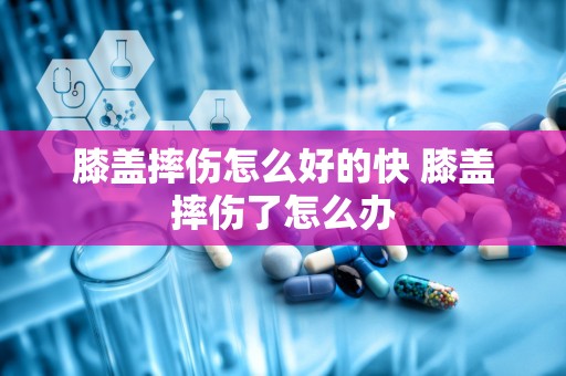 膝盖摔伤怎么好的快 膝盖摔伤了怎么办