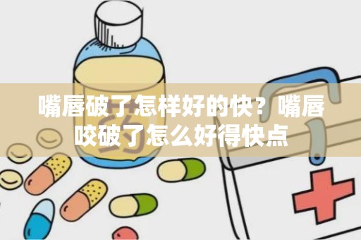 嘴唇破了怎样好的快？嘴唇咬破了怎么好得快点