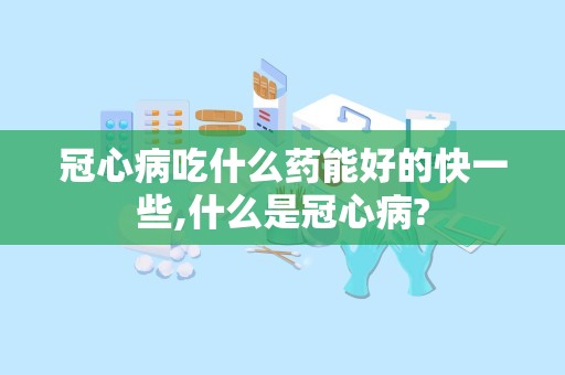 冠心病吃什么药能好的快一些,什么是冠心病?