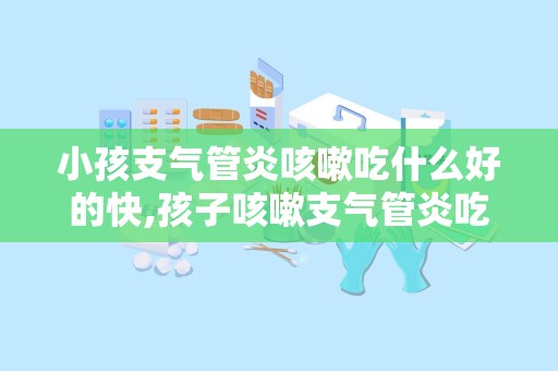 小孩支气管炎咳嗽吃什么好的快,孩子咳嗽支气管炎吃什么快