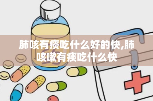 肺咳有痰吃什么好的快,肺咳嗽有痰吃什么快