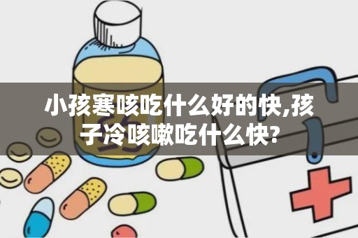 小孩寒咳吃什么好的快,孩子冷咳嗽吃什么快?