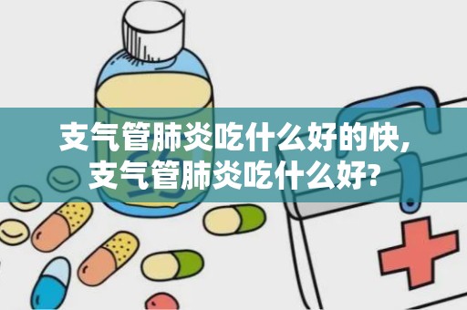 支气管肺炎吃什么好的快,支气管肺炎吃什么好?