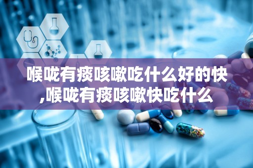 喉咙有痰咳嗽吃什么好的快,喉咙有痰咳嗽快吃什么