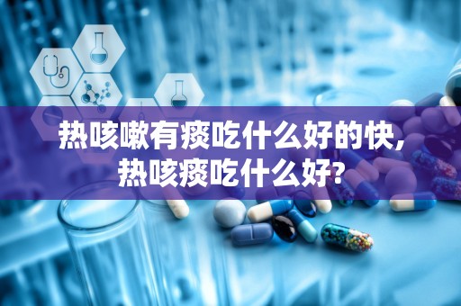 热咳嗽有痰吃什么好的快,热咳痰吃什么好?